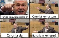 Turkce konusmak istedim Onunla konustum Onunla da Bana kim konusur?!