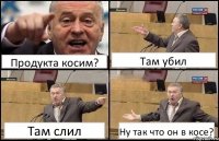 Продукта косим? Там убил Там слил Ну так что он в косе?