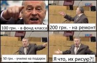 100 грн. - в фонд класса 200 грн. - на ремонт 50 грн. - училке на подарок Я что, их рисую?!