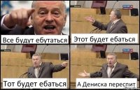 Все будут ебутаться Этот будет ебаться Тот будет ебаться А Дениска переспит