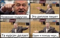 Позвонил подругам... Эта диплом пишет Та курсач делает Один я походу неуч...