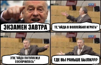 экзамен завтра те,"айда в воллейбол играть" эти,"айда погуляем,я соскучилась" где вы раньше были???