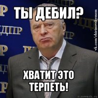 ты дебил? хватит это терпеть!