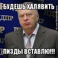 будешь халявить пизды вставлю!!!