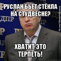 руслан бьёт стёкла на студвесне? хватит это терпеть!