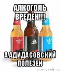 алкоголь вреден!!! а адидасовский полезен