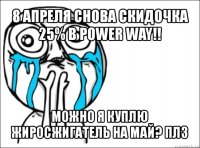 8 апреля снова скидочка 25% в power way!! можно я куплю жиросжигатель на май? плз