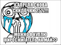 8 апреля снова
скидочки 25%!!! можно я куплю
жиросжигатель на май??