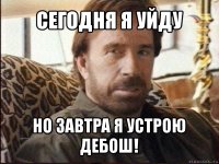 сегодня я уйду но завтра я устрою дебош!