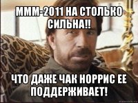 ммм-2011 на столько сильна!! что даже чак норрис ее поддерживает!