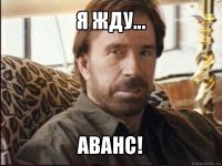 я жду... аванс!