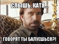 слышь, катя... говорят ты балуешься?!