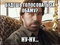 будешь голосовать за обаму? ну-ну...