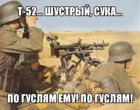 т-52... шустрый, сука... по гуслям ему! по гуслям!