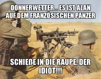 donnerwetter... es ist alan auf dem französischen panzer schieße in die raupe, der idiot!!!