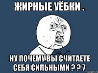 жирные уёбки . ну почему вы считаете себя сильными ? ? 7