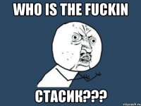 who is the fuckin стасик???