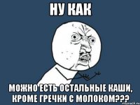 ну как можно есть остальные каши, кроме гречки с молоком???