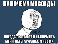 ну почему мясоеды всегда пытаются накормить меня, вегетарианца, мясом?