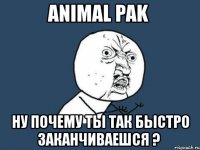 animal pak ну почему ты так быстро заканчиваешся ?