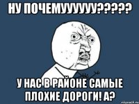 ну почемуууууу??? у нас в районе самые плохие дороги! а?