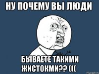 ну почему вы люди бываете такими жистокми?? (((