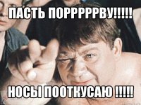 пасть порррррву!!! носы пооткусаю !!!