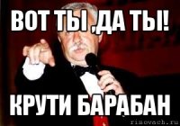 вот ты ,да ты! крути барабан