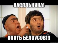 насяльника! опять белоусов!!!