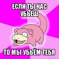 если ты нас убьёш то мы убьём тебя