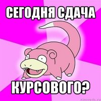 сегодня сдача курсового?