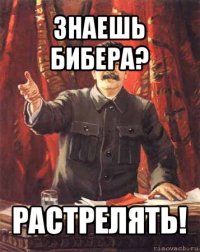 знаешь бибера? растрелять!