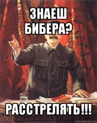 знаеш бибера? расстрелять!!!