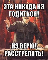 эта никуда нэ годиться! нэ верю! расстрелять!