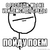 о господи, мы не увидемся до среды пойду поем