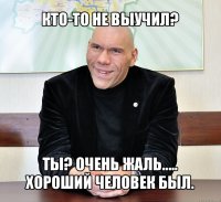 кто-то не выучил? ты? очень жаль..... хороший человек был.