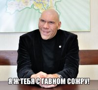  я ж тебя с гавном сожру!