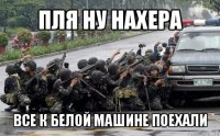 пля ну нахера все к белой машине поехали