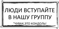 Люди вступайте в нашу группу "Чувак,это Кондоль!