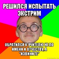 решился испытать экстрим обратился к учителю не по имени и отчеству, а "извините"