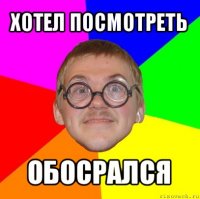 хотел посмотреть обосрался