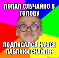 попал случайно в голову подписался на все паблики снайпер