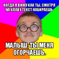 когда я вижу как ты, смотря на клаву текст набираешь малыш, ты меня огорчаешь.