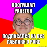 послушал ранеток подписался на все паблики о роке