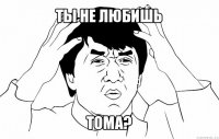 ты не любишь тома?