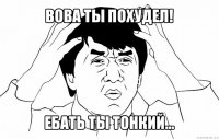 вова ты похудел! ебать ты тонкий...