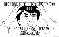 потерял на инвестициях 100 000 надо было вкладыватся в ин - трейд!