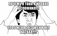 почему я тока в ировке вспомнил!!! что у меня экзамен и нет насвая!!!