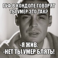 гуф в кондоле говорят ты умер это так? -я жив.
-нет ты умер блять!