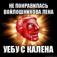 не понравилась войлошникова лена уебу с калена